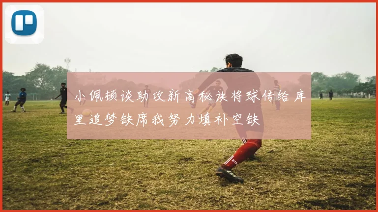 小佩顿谈助攻新高秘诀将球传给库里追梦缺席我努力填补空缺