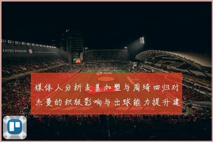 媒体人分析麦基加盟与周琦回归对杰曼的积极影响与出球能力提升建议