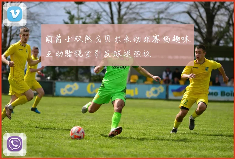 前爵士双煞戈贝尔米切尔赛场趣味互动赌现金引发球迷热议