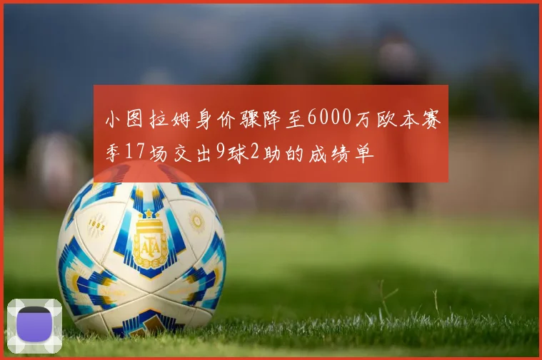 小图拉姆身价骤降至6000万欧本赛季17场交出9球2助的成绩单