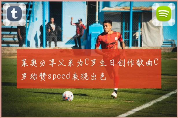 莱奥分享父亲为C罗生日创作歌曲C罗称赞speed表现出色