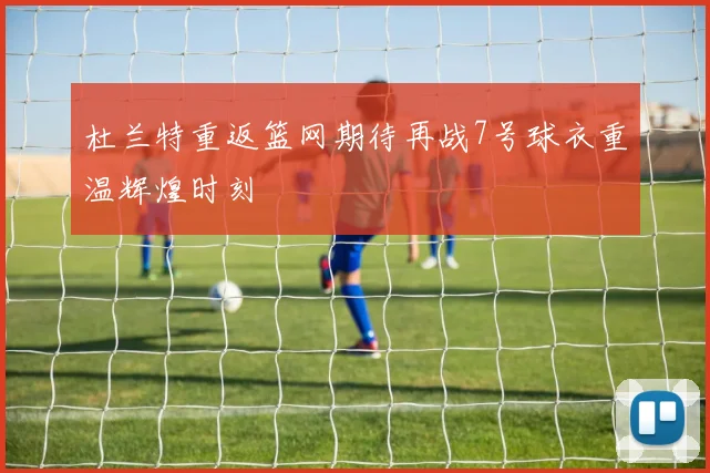 杜兰特重返篮网期待再战7号球衣重温辉煌时刻
