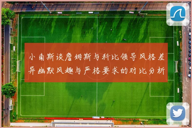 小南斯谈詹姆斯与科比领导风格差异幽默风趣与严格要求的对比分析