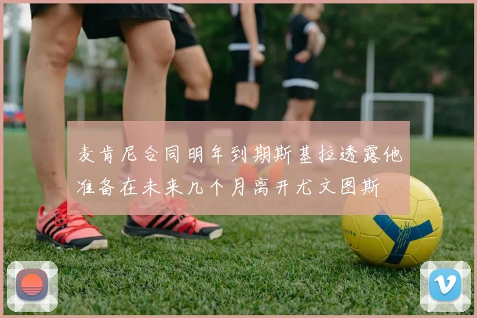 麦肯尼合同明年到期斯基拉透露他准备在未来几个月离开尤文图斯