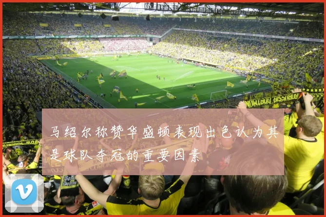 马绍尔称赞华盛顿表现出色认为其是球队夺冠的重要因素