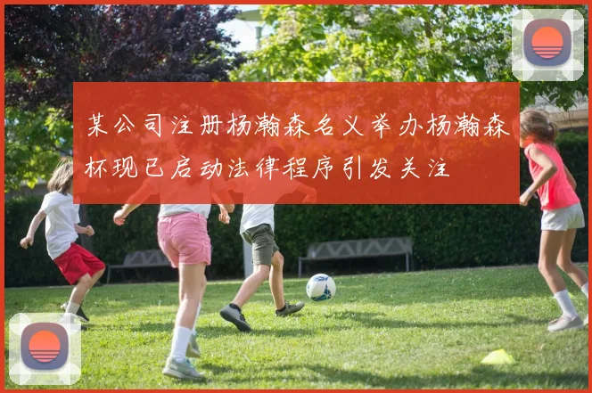 某公司注册杨瀚森名义举办杨瀚森杯现已启动法律程序引发关注