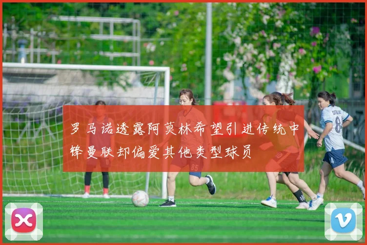 罗马诺透露阿莫林希望引进传统中锋曼联却偏爱其他类型球员