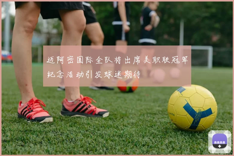 迈阿密国际全队将出席美职联冠军纪念活动引发球迷期待