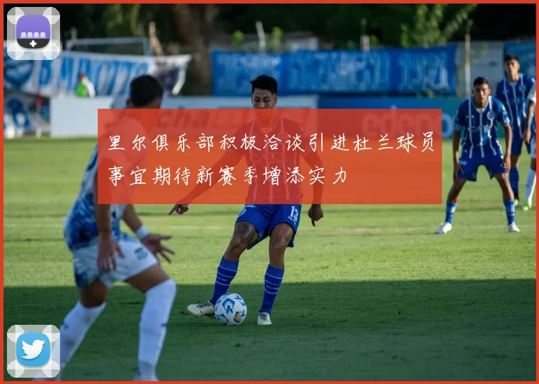 里尔俱乐部积极洽谈引进杜兰球员事宜期待新赛季增添实力