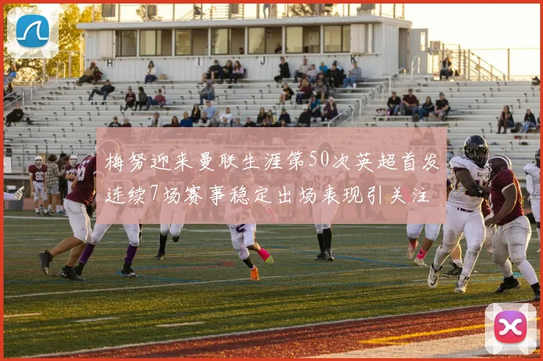 梅努迎来曼联生涯第50次英超首发连续7场赛事稳定出场表现引关注