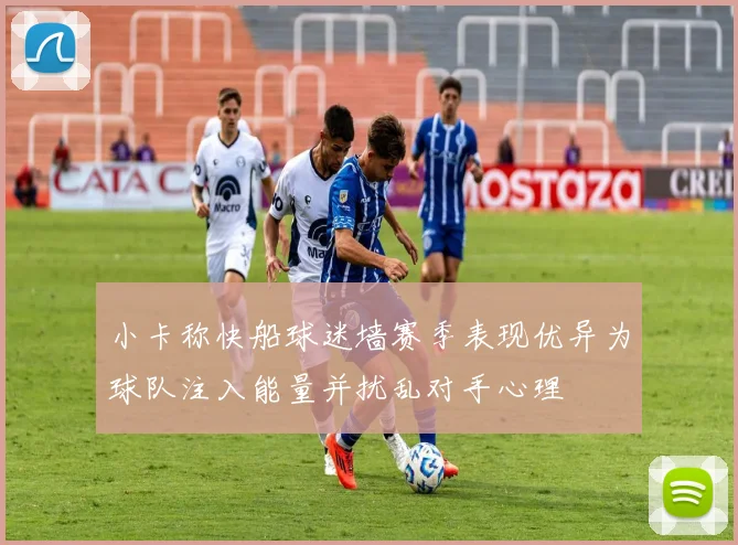 小卡称快船球迷墙赛季表现优异为球队注入能量并扰乱对手心理