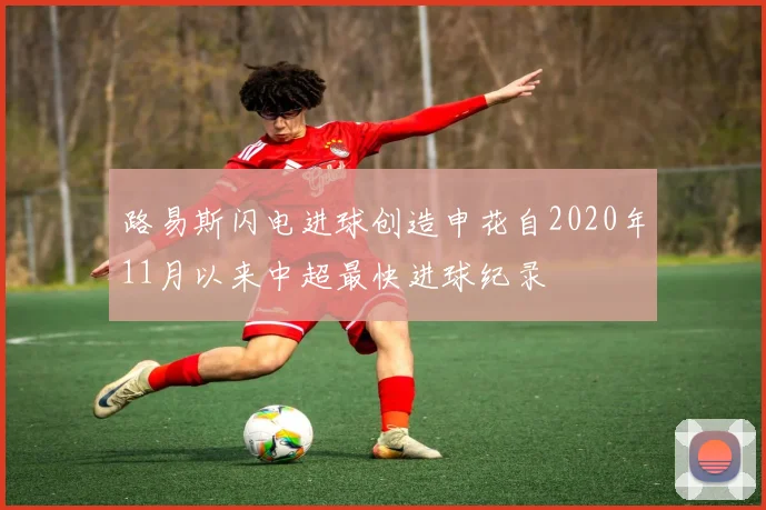 路易斯闪电进球创造申花自2020年11月以来中超最快进球纪录