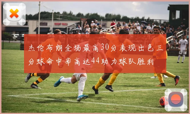 杰伦布朗全场最高30分表现出色三分球命中率高达44助力球队胜利