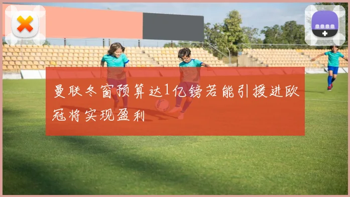 曼联冬窗预算达1亿镑若能引援进欧冠将实现盈利