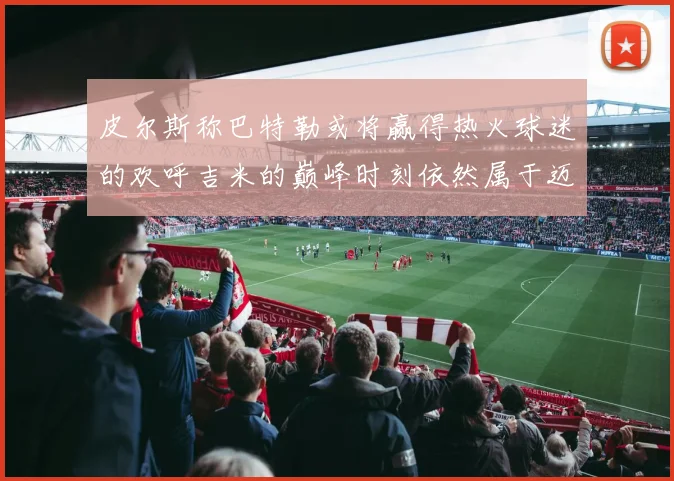 皮尔斯称巴特勒或将赢得热火球迷的欢呼吉米的巅峰时刻依然属于迈阿密