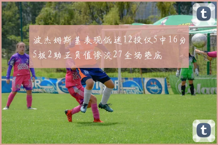 波杰姆斯基表现低迷12投仅5中16分5板2助正负值惨淡27全场垫底