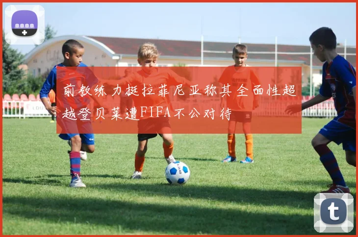前教练力挺拉菲尼亚称其全面性超越登贝莱遭FIFA不公对待