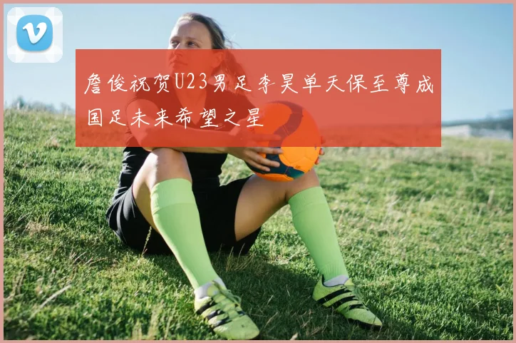 詹俊祝贺U23男足李昊单天保至尊成国足未来希望之星