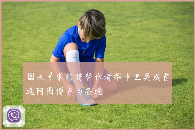 国米寻求门将替代者维卡里奥成首选阿图博卢为备选