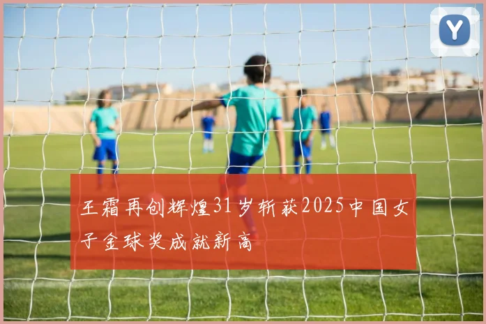 王霜再创辉煌31岁斩获2025中国女子金球奖成就新高