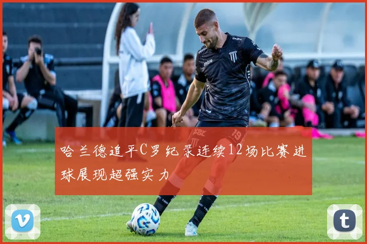 哈兰德追平C罗纪录连续12场比赛进球展现超强实力