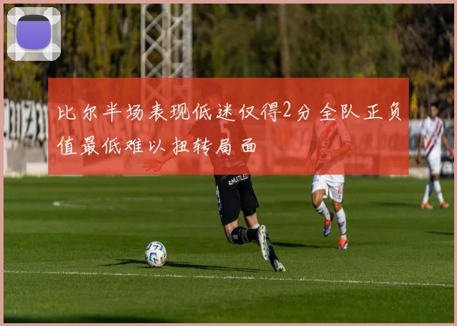 比尔半场表现低迷仅得2分全队正负值最低难以扭转局面