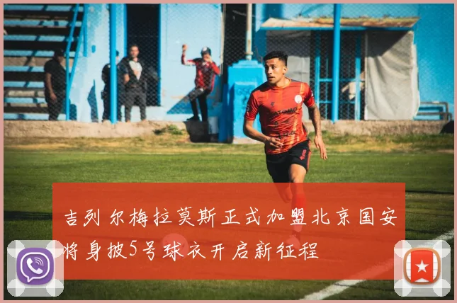 吉列尔梅拉莫斯正式加盟北京国安将身披5号球衣开启新征程