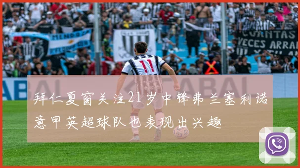 拜仁夏窗关注21岁中锋弗兰塞利诺意甲英超球队也表现出兴趣