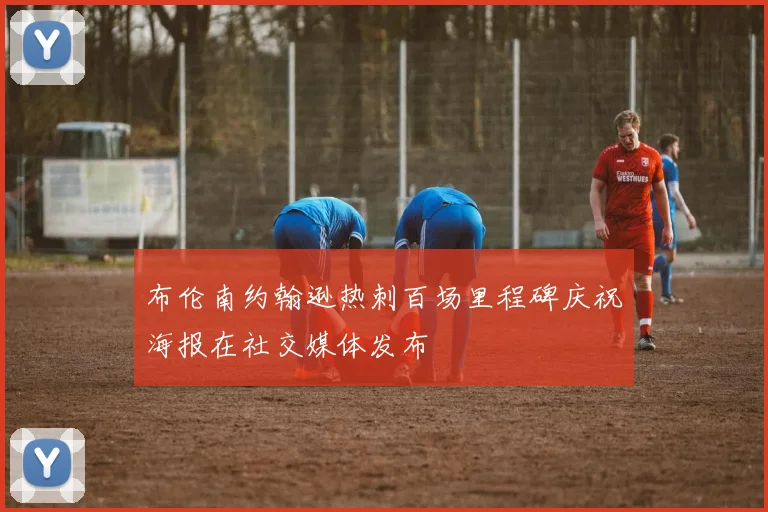 布伦南约翰逊热刺百场里程碑庆祝海报在社交媒体发布