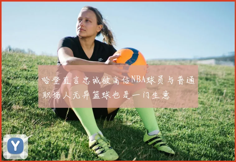 哈登直言忠诚被高估NBA球员与普通职场人无异篮球也是一门生意