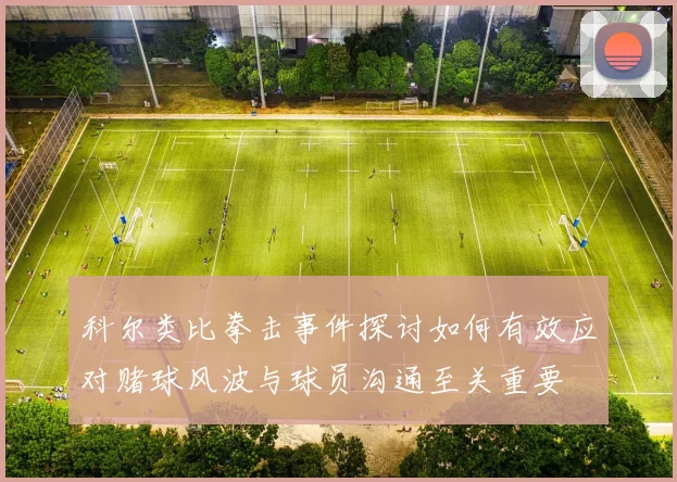 科尔类比拳击事件探讨如何有效应对赌球风波与球员沟通至关重要