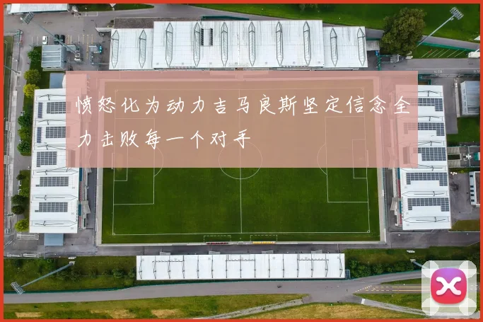 愤怒化为动力吉马良斯坚定信念全力击败每一个对手