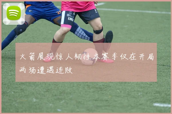 火箭展现惊人韧性本赛季仅在开局两场遭遇连败