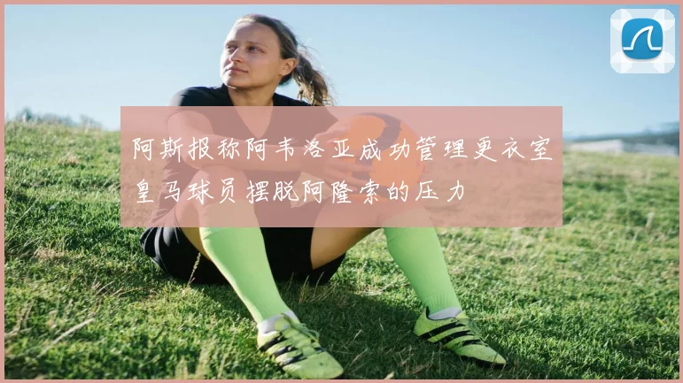 阿斯报称阿韦洛亚成功管理更衣室皇马球员摆脱阿隆索的压力