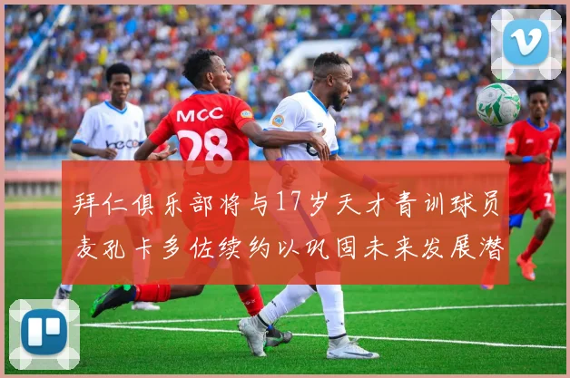 拜仁俱乐部将与17岁天才青训球员麦孔卡多佐续约以巩固未来发展潜力