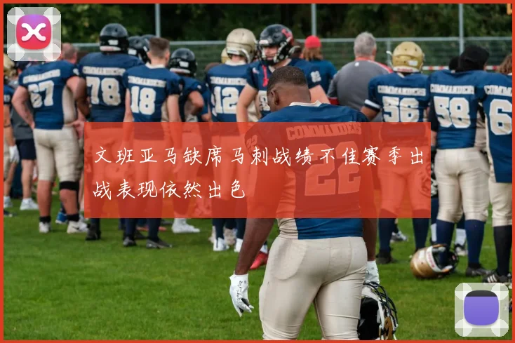 文班亚马缺席马刺战绩不佳赛季出战表现依然出色