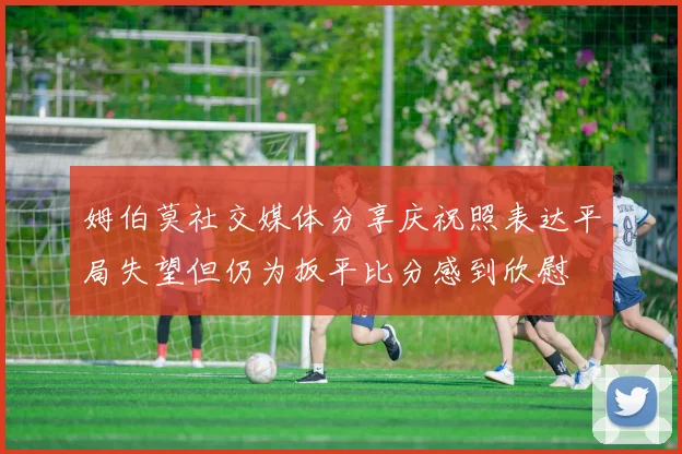 姆伯莫社交媒体分享庆祝照表达平局失望但仍为扳平比分感到欣慰
