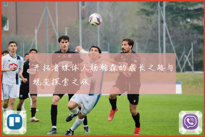 开拓者媒体人杨瀚森的成长之路与蜕变探索之旅