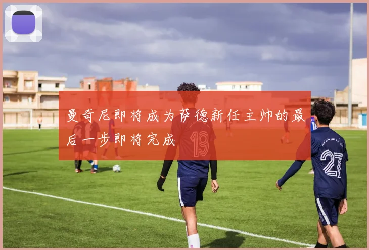 曼奇尼即将成为萨德新任主帅的最后一步即将完成