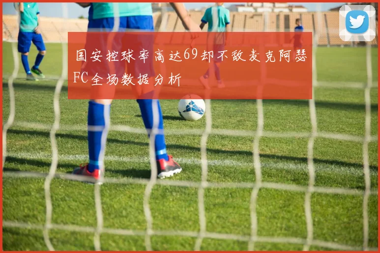 国安控球率高达69却不敌麦克阿瑟FC全场数据分析