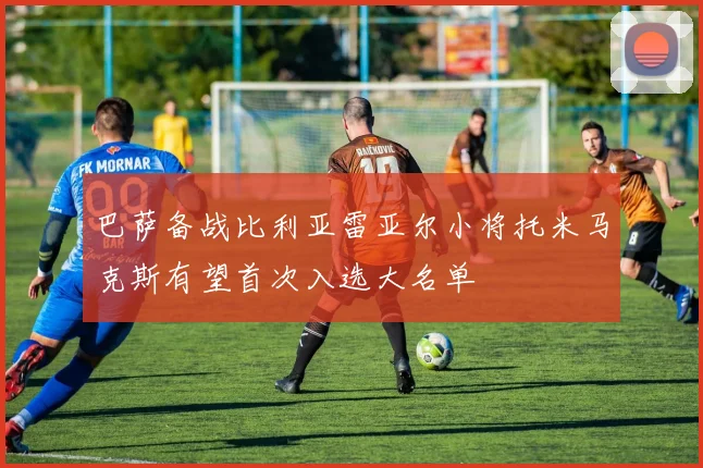 巴萨备战比利亚雷亚尔小将托米马克斯有望首次入选大名单