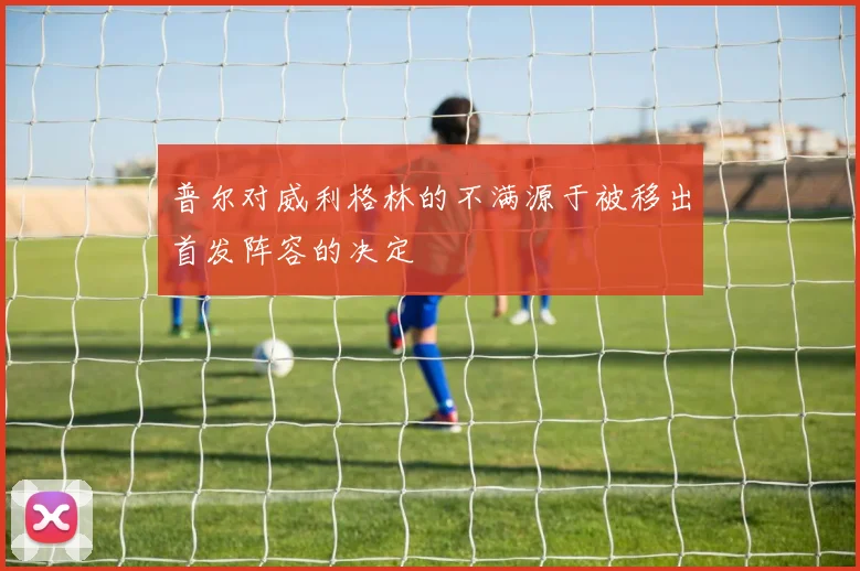 普尔对威利格林的不满源于被移出首发阵容的决定
