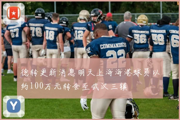 德转更新消息明天上海海港球员以约100万元转会至武汉三镇