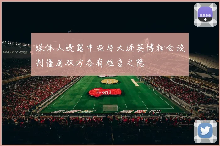 媒体人透露申花与大连英博转会谈判僵局双方各有难言之隐