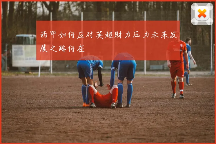 西甲如何应对英超财力压力未来发展之路何在