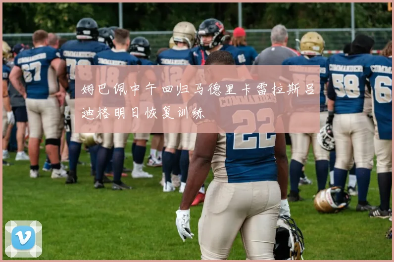 姆巴佩中午回归马德里卡雷拉斯吕迪格明日恢复训练