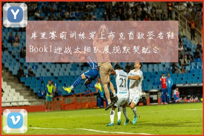库里赛前训练穿上布克首款签名鞋Book1迎战太阳队展现默契配合
