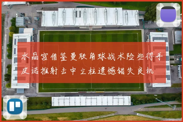 水晶宫借鉴曼联角球战术险些得手皮诺推射击中立柱遗憾错失良机