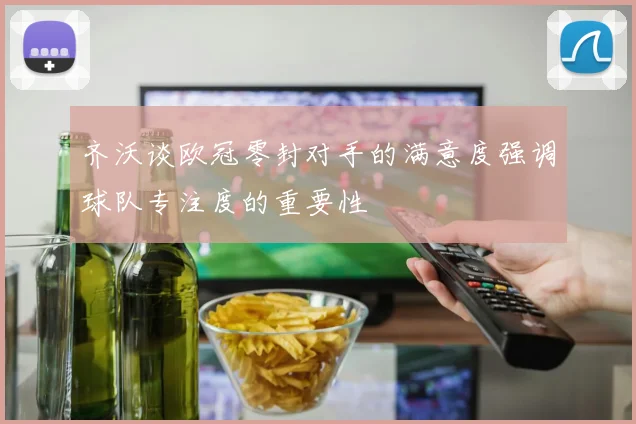 齐沃谈欧冠零封对手的满意度强调球队专注度的重要性
