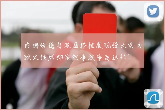内姆哈德与浓眉搭档展现强大实力欧文缺席却依然净效率高达451
